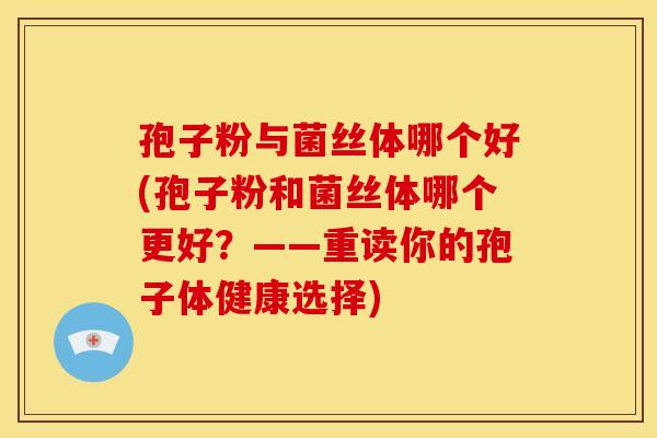 孢子粉与菌丝体哪个好(孢子粉和菌丝体哪个更好?——重读你的孢子体健康选择) 孢子粉与菌丝体哪个好(孢子粉和菌丝体哪个更好?——重读你的孢子体健康选择)