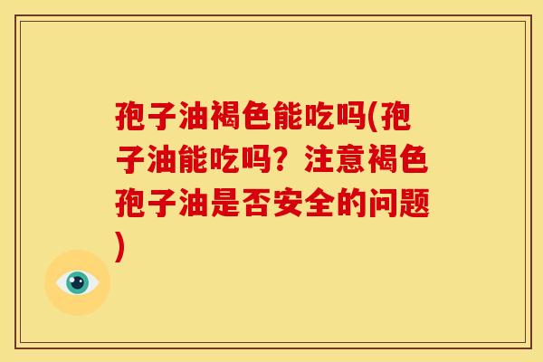 孢子油褐色能吃吗(孢子油能吃吗?注意褐色孢子油是否安全的问题) 孢子油褐色能吃吗(孢子油能吃吗?注意褐色孢子油是否安全的问题)