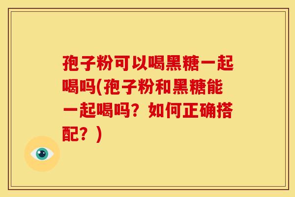 孢子粉可以喝黑糖一起喝吗(孢子粉和黑糖能一起喝吗?如何正确搭配?) 孢子粉可以喝黑糖一起喝吗(孢子粉和黑糖能一起喝吗?如何正确搭配?)