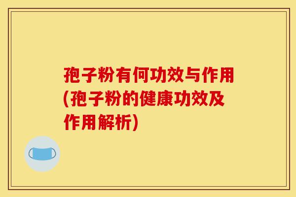 孢子粉有何功效与作用(孢子粉的健康功效及作用解析) 孢子粉有何功效与作用(孢子粉的健康功效及作用解析)