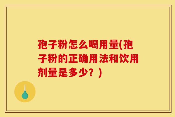 孢子粉怎么喝用量(孢子粉的正确用法和饮用剂量是多少？)