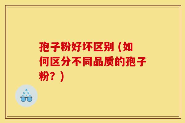 孢子粉好坏区别 (如何区分不同品质的孢子粉?) 孢子粉好坏区别 (如何区分不同品质的孢子粉?)