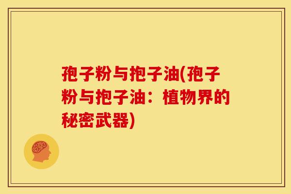 孢子粉与抱子油(孢子粉与抱子油:植物界的秘密武器) 孢子粉与抱子油(孢子粉与抱子油:植物界的秘密武器)