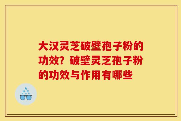 大汉灵芝破壁孢子粉的功效？破壁灵芝孢子粉的功效与作用有哪些