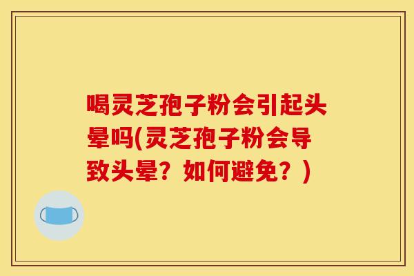 喝灵芝孢子粉会引起头晕吗(灵芝孢子粉会导致头晕？如何避免？)