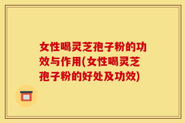 女性喝灵芝孢子粉的功效与作用(女性喝灵芝孢子粉的好处及功效) 女性喝灵芝孢子粉的功效与作用(女性喝灵芝孢子粉的好处及功效)