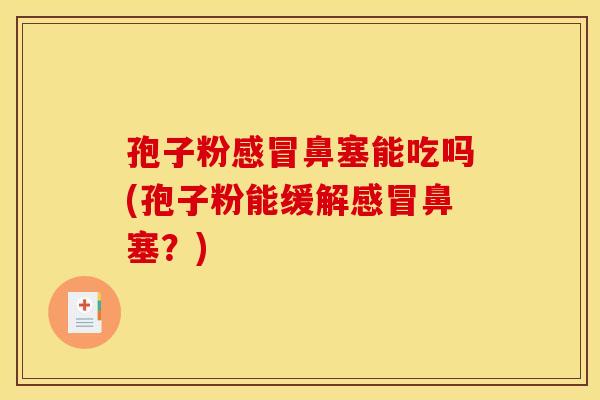 孢子粉鼻塞能吃吗(孢子粉能缓解鼻塞？)