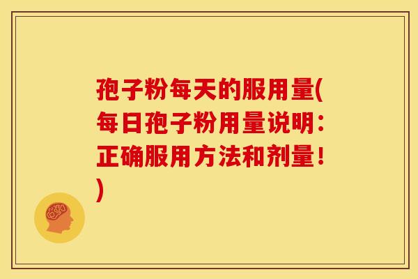 孢子粉每天的服用量(每日孢子粉用量说明:正确服用方法和剂量!) 孢子粉每天的服用量(每日孢子粉用量说明:正确服用方法和剂量!)