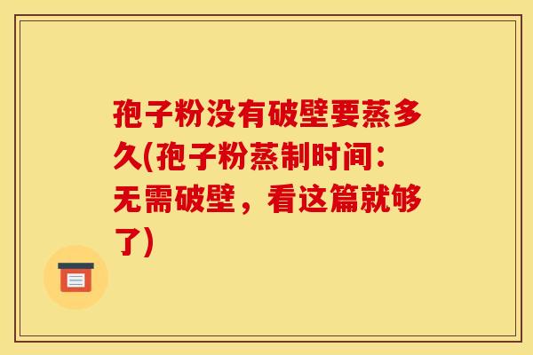 孢子粉没有破壁要蒸多久(孢子粉蒸制时间：无需破壁，看这篇就够了)