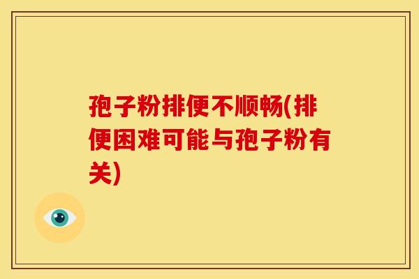 孢子粉排便不顺畅(排便困难可能与孢子粉有关) 孢子粉排便不顺畅(排便困难可能与孢子粉有关)