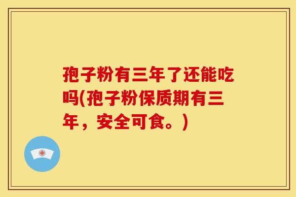 孢子粉有三年了还能吃吗(孢子粉保质期有三年,安全可食。) 孢子粉有三年了还能吃吗(孢子粉保质期有三年,安全可食。)