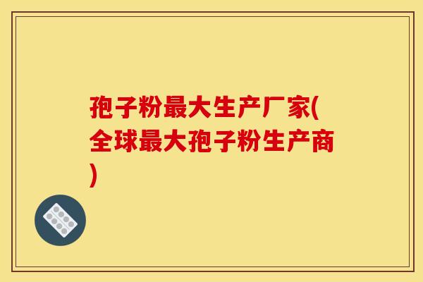 孢子粉大生产厂家(全球大孢子粉生产商) 孢子粉大生产厂家(全球大孢子粉生产商)