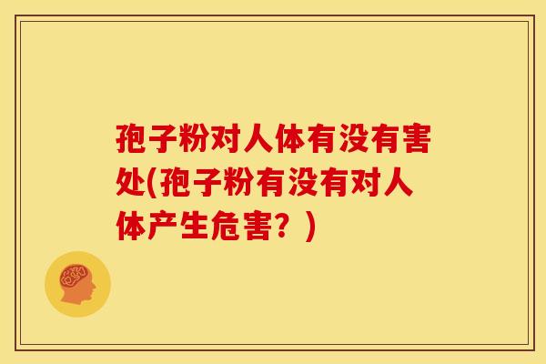 孢子粉对人体有没有害处(孢子粉有没有对人体产生危害?) 孢子粉对人体有没有害处(孢子粉有没有对人体产生危害?)