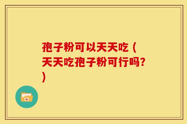 孢子粉可以天天吃 (天天吃孢子粉可行吗?) 孢子粉可以天天吃 (天天吃孢子粉可行吗?)