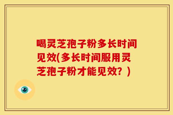 喝灵芝孢子粉多长时间见效(多长时间服用灵芝孢子粉才能见效?) 喝灵芝孢子粉多长时间见效(多长时间服用灵芝孢子粉才能见效?)