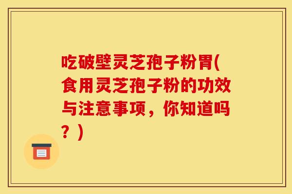 吃破壁灵芝孢子粉胃(食用灵芝孢子粉的功效与注意事项,你知道吗?) 吃破壁灵芝孢子粉胃(食用灵芝孢子粉的功效与注意事项,你知道吗?)