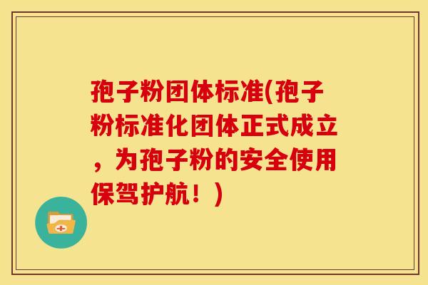 孢子粉团体标准(孢子粉标准化团体正式成立,为孢子粉的安全使用保驾护航!) 孢子粉团体标准(孢子粉标准化团体正式成立,为孢子粉的安全使用保驾护航!)