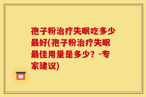 孢子粉吃多少好(孢子粉佳用量是多少?-专家建议) 孢子粉吃多少好(孢子粉佳用量是多少?-专家建议)