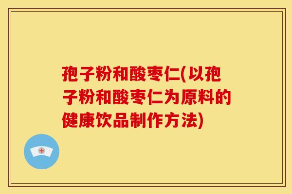 孢子粉和酸枣仁(以孢子粉和酸枣仁为原料的健康饮品制作方法) 孢子粉和酸枣仁(以孢子粉和酸枣仁为原料的健康饮品制作方法)