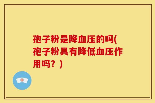 孢子粉是降的吗(孢子粉具有降低作用吗?) 孢子粉是降的吗(孢子粉具有降低作用吗?)