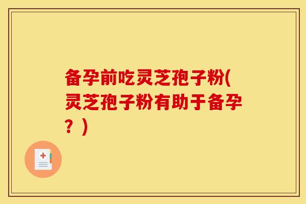 备孕前吃灵芝孢子粉(灵芝孢子粉有助于备孕?) 备孕前吃灵芝孢子粉(灵芝孢子粉有助于备孕?)