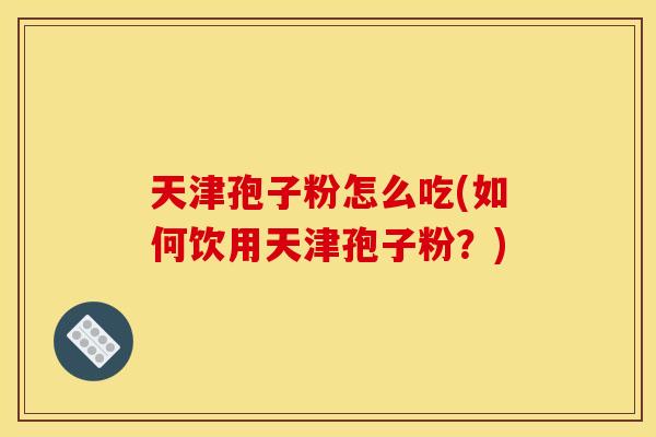 天津孢子粉怎么吃(如何饮用天津孢子粉?) 天津孢子粉怎么吃(如何饮用天津孢子粉?)