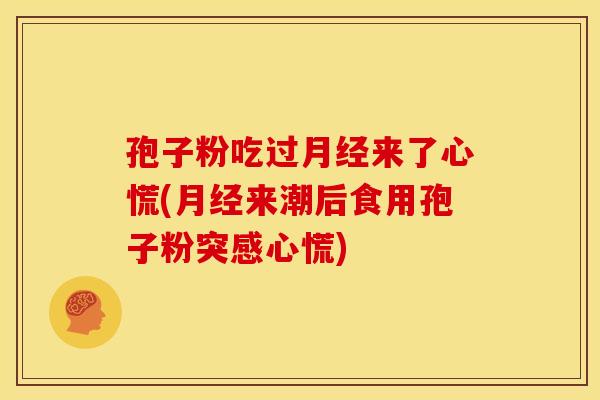 孢子粉吃过来了心慌(来潮后食用孢子粉突感心慌) 孢子粉吃过来了心慌(来潮后食用孢子粉突感心慌)