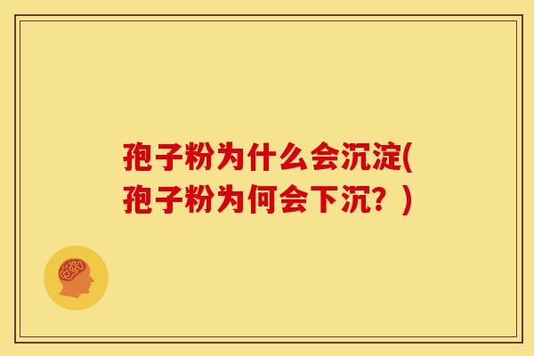 孢子粉为什么会沉淀(孢子粉为何会下沉?) 孢子粉为什么会沉淀(孢子粉为何会下沉?)