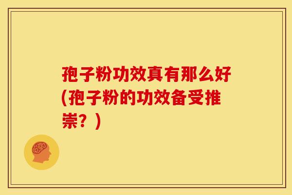 孢子粉功效真有那么好(孢子粉的功效备受推崇?) 孢子粉功效真有那么好(孢子粉的功效备受推崇?)
