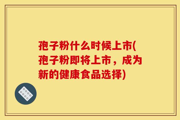 孢子粉什么时候上市(孢子粉即将上市,成为新的健康食品选择) 孢子粉什么时候上市(孢子粉即将上市,成为新的健康食品选择)