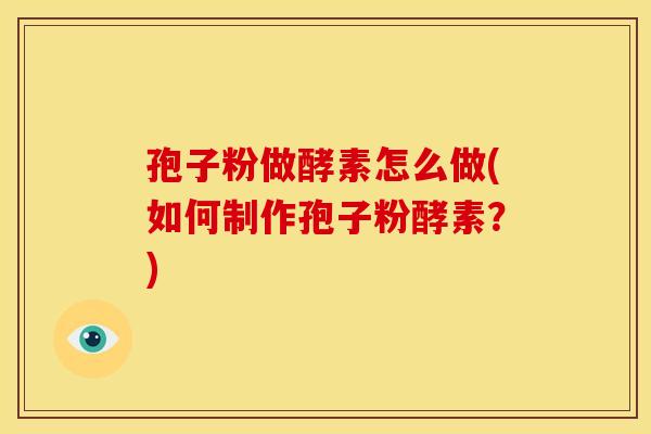 孢子粉做酵素怎么做(如何制作孢子粉酵素?) 孢子粉做酵素怎么做(如何制作孢子粉酵素?)