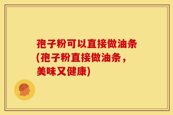孢子粉可以直接做油条(孢子粉直接做油条,美味又健康) 孢子粉可以直接做油条(孢子粉直接做油条,美味又健康)