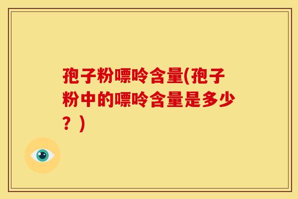 孢子粉嘌呤含量(孢子粉中的嘌呤含量是多少?) 孢子粉嘌呤含量(孢子粉中的嘌呤含量是多少?)
