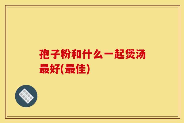 孢子粉和什么一起煲汤好(佳) 孢子粉和什么一起煲汤好(佳)