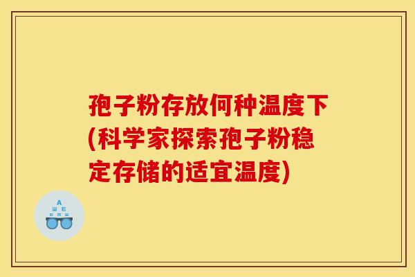 孢子粉存放何种温度下(科学家探索孢子粉稳定存储的适宜温度) 孢子粉存放何种温度下(科学家探索孢子粉稳定存储的适宜温度)