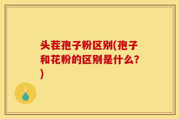头茬孢子粉区别(孢子和花粉的区别是什么?) 头茬孢子粉区别(孢子和花粉的区别是什么?)