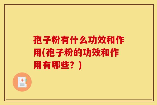 孢子粉有什么功效和作用(孢子粉的功效和作用有哪些?) 孢子粉有什么功效和作用(孢子粉的功效和作用有哪些?)