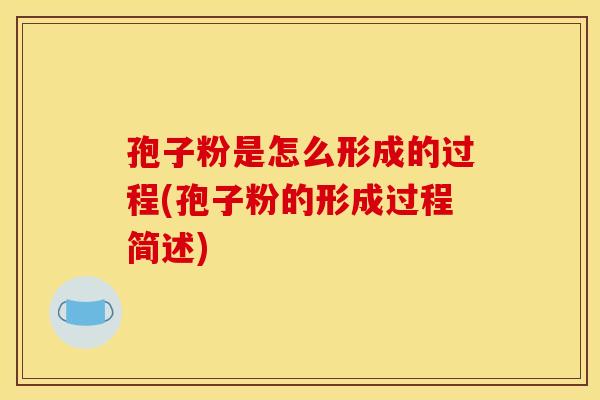 孢子粉是怎么形成的过程(孢子粉的形成过程简述) 孢子粉是怎么形成的过程(孢子粉的形成过程简述)