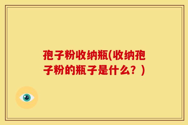 孢子粉收纳瓶(收纳孢子粉的瓶子是什么？)