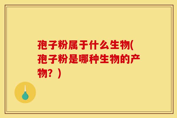 孢子粉属于什么生物(孢子粉是哪种生物的产物?) 孢子粉属于什么生物(孢子粉是哪种生物的产物?)