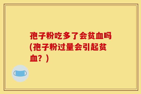 孢子粉吃多了会贫吗(孢子粉过量会引起贫?) 孢子粉吃多了会贫吗(孢子粉过量会引起贫?)