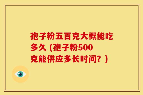 孢子粉五百克大概能吃多久 (孢子粉500克能供应多长时间？)