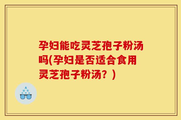 孕妇能吃灵芝孢子粉汤吗(孕妇是否适合食用灵芝孢子粉汤?) 孕妇能吃灵芝孢子粉汤吗(孕妇是否适合食用灵芝孢子粉汤?)