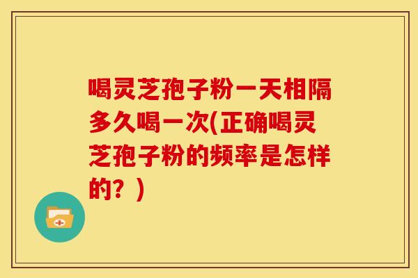 喝灵芝孢子粉一天相隔多久喝一次(正确喝灵芝孢子粉的频率是怎样的?) 喝灵芝孢子粉一天相隔多久喝一次(正确喝灵芝孢子粉的频率是怎样的?)