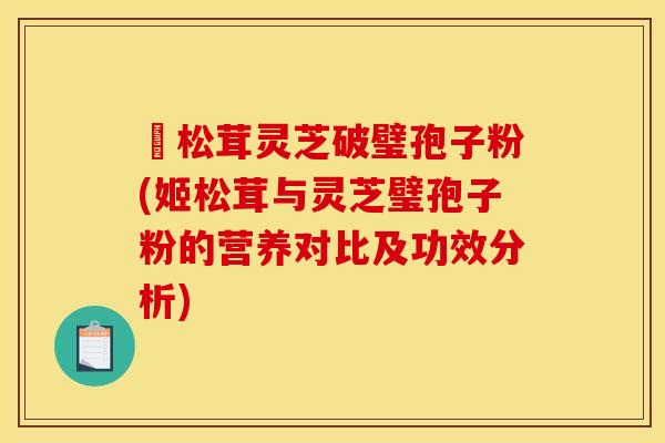 姫松茸灵芝破璧孢子粉(姬松茸与灵芝璧孢子粉的营养对比及功效分析)