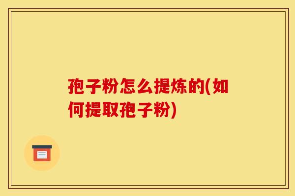 孢子粉怎么提炼的(如何提取孢子粉) 孢子粉怎么提炼的(如何提取孢子粉)