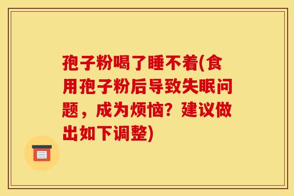孢子粉喝了睡不着(食用孢子粉后导致问题,成为烦恼?建议做出如下调整) 孢子粉喝了睡不着(食用孢子粉后导致问题,成为烦恼?建议做出如下调整)