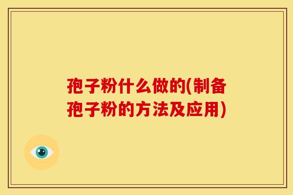 孢子粉什么做的(制备孢子粉的方法及应用) 孢子粉什么做的(制备孢子粉的方法及应用)