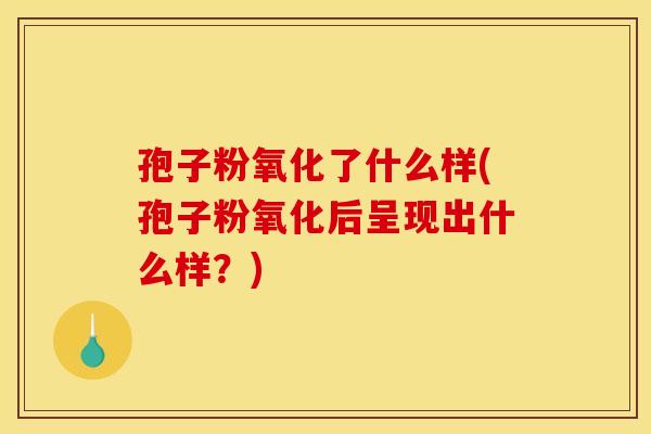 孢子粉氧化了什么样(孢子粉氧化后呈现出什么样?) 孢子粉氧化了什么样(孢子粉氧化后呈现出什么样?)