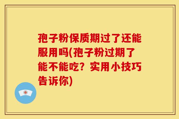 孢子粉保质期过了还能服用吗(孢子粉过期了能不能吃?实用小技巧告诉你) 孢子粉保质期过了还能服用吗(孢子粉过期了能不能吃?实用小技巧告诉你)
